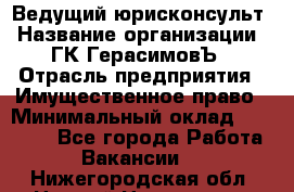 Ведущий юрисконсульт › Название организации ­ ГК ГерасимовЪ › Отрасль предприятия ­ Имущественное право › Минимальный оклад ­ 30 000 - Все города Работа » Вакансии   . Нижегородская обл.,Нижний Новгород г.